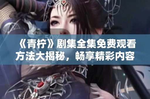 《青柠》剧集全集免费观看方法大揭秘，畅享精彩内容！