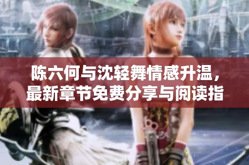 陈六何与沈轻舞情感升温，最新章节免费分享与阅读指引