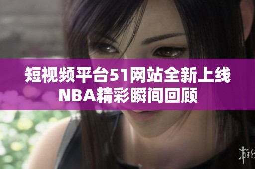 短视频平台51网站全新上线NBA精彩瞬间回顾