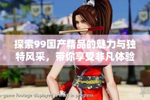 探索99国产精品的魅力与独特风采，带你享受非凡体验