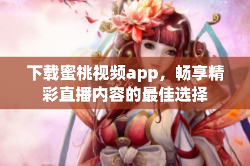 下载蜜桃视频app，畅享精彩直播内容的最佳选择
