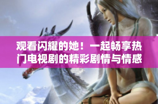 观看闪耀的她！一起畅享热门电视剧的精彩剧情与情感纠葛