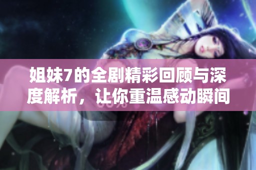姐妹7的全剧精彩回顾与深度解析，让你重温感动瞬间