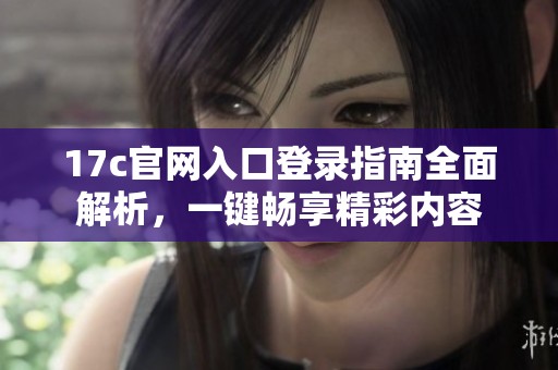 17c官网入口登录指南全面解析，一键畅享精彩内容