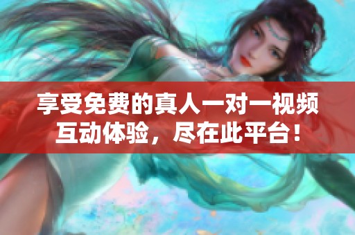 享受免费的真人一对一视频互动体验，尽在此平台！