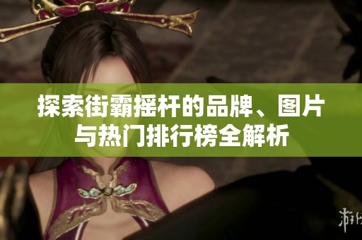 探索街霸摇杆的品牌、图片与热门排行榜全解析