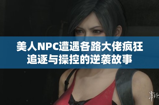 美人NPC遭遇各路大佬疯狂追逐与操控的逆袭故事