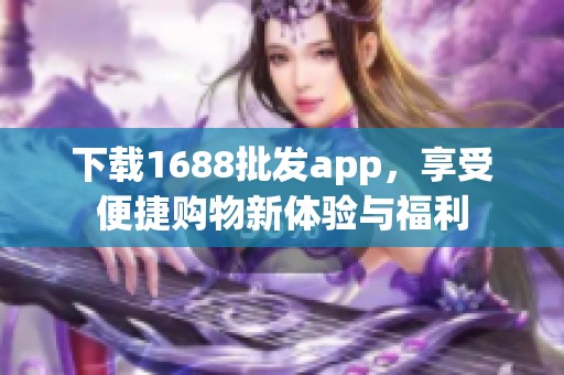 下载1688批发app，享受便捷购物新体验与福利