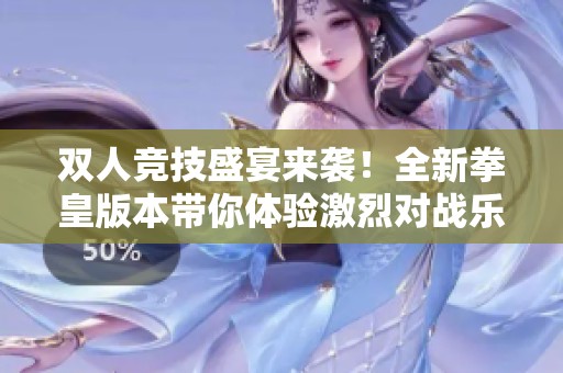双人竞技盛宴来袭！全新拳皇版本带你体验激烈对战乐趣！