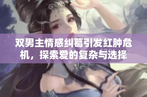 双男主情感纠葛引发红肿危机，探索爱的复杂与选择