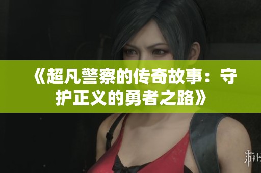 《超凡警察的传奇故事：守护正义的勇者之路》