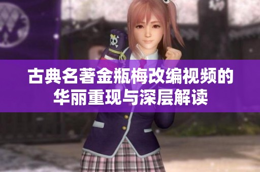 古典名著金瓶梅改编视频的华丽重现与深层解读