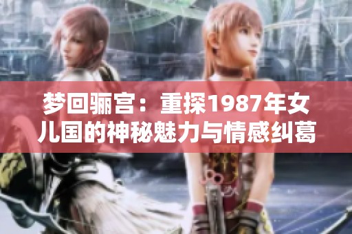 梦回骊宫：重探1987年女儿国的神秘魅力与情感纠葛