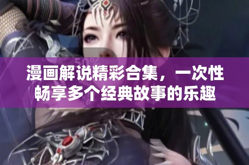 漫画解说精彩合集，一次性畅享多个经典故事的乐趣