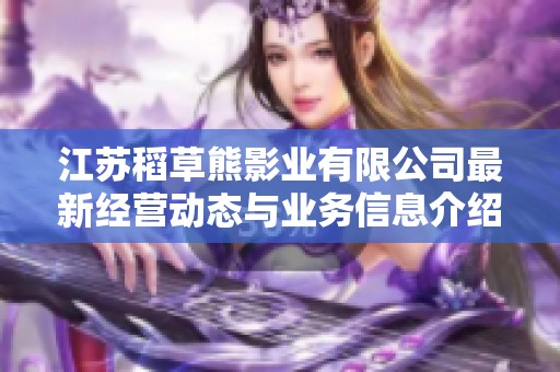江苏稻草熊影业有限公司最新经营动态与业务信息介绍