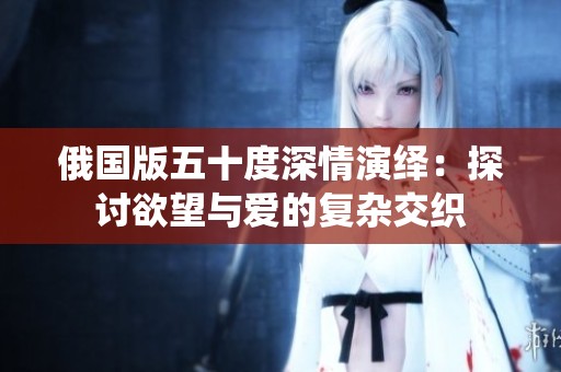 俄国版五十度深情演绎：探讨欲望与爱的复杂交织