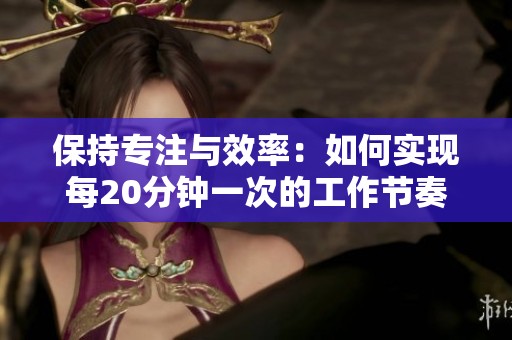 保持专注与效率：如何实现每20分钟一次的工作节奏