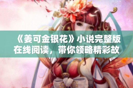 《姜可金银花》小说完整版在线阅读，带你领略精彩故事！