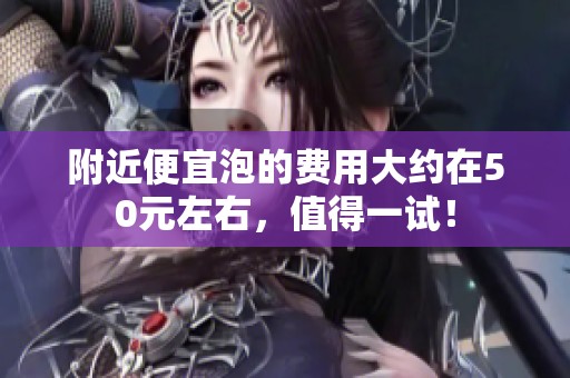 附近便宜泡的费用大约在50元左右，值得一试！