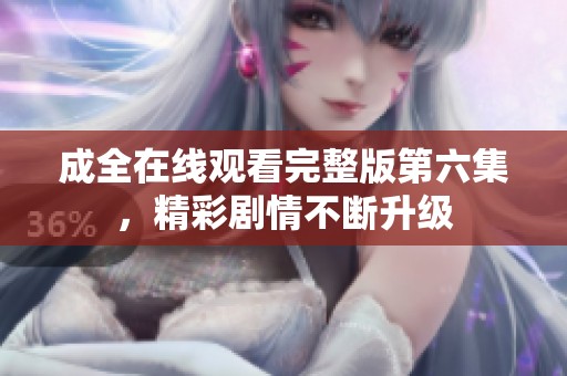 成全在线观看完整版第六集，精彩剧情不断升级