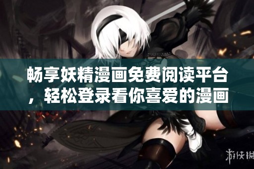 畅享妖精漫画免费阅读平台，轻松登录看你喜爱的漫画作品