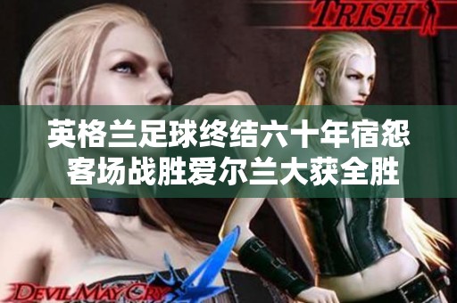 英格兰足球终结六十年宿怨 客场战胜爱尔兰大获全胜