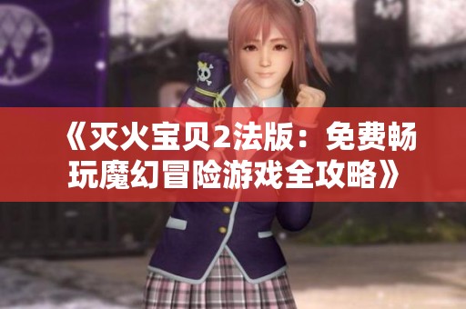 《灭火宝贝2法版：免费畅玩魔幻冒险游戏全攻略》