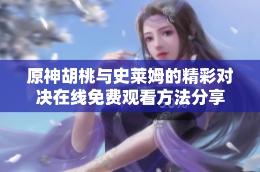 原神胡桃与史莱姆的精彩对决在线免费观看方法分享