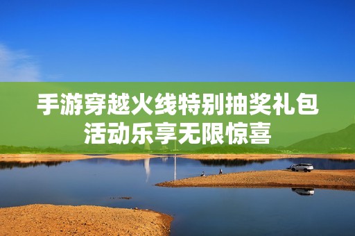 手游穿越火线特别抽奖礼包活动乐享无限惊喜