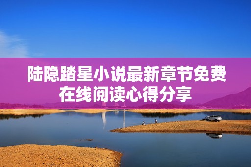 陆隐踏星小说最新章节免费在线阅读心得分享