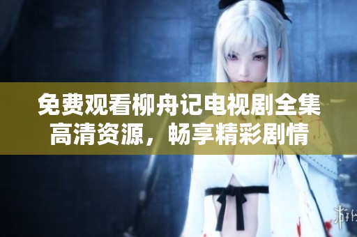 免费观看柳舟记电视剧全集高清资源，畅享精彩剧情