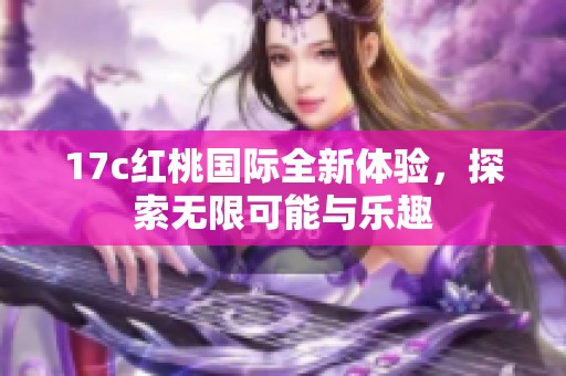 17c红桃国际全新体验，探索无限可能与乐趣