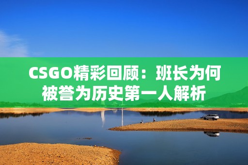 CSGO精彩回顾：班长为何被誉为历史第一人解析