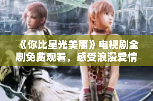 《你比星光美丽》电视剧全剧免费观看，感受浪漫爱情故事