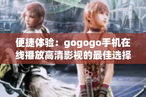 便捷体验：gogogo手机在线播放高清影视的最佳选择