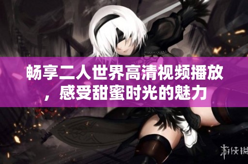 畅享二人世界高清视频播放，感受甜蜜时光的魅力