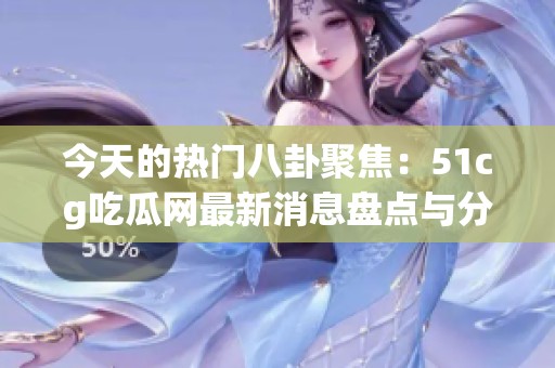 今天的热门八卦聚焦：51cg吃瓜网最新消息盘点与分析