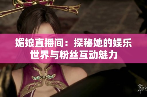 媚娘直播间：探秘她的娱乐世界与粉丝互动魅力