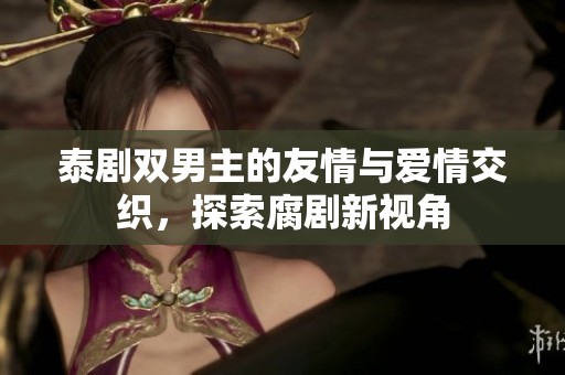 泰剧双男主的友情与爱情交织，探索腐剧新视角
