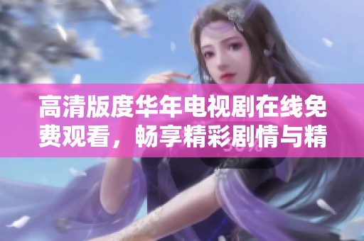 高清版度华年电视剧在线免费观看，畅享精彩剧情与精彩角色