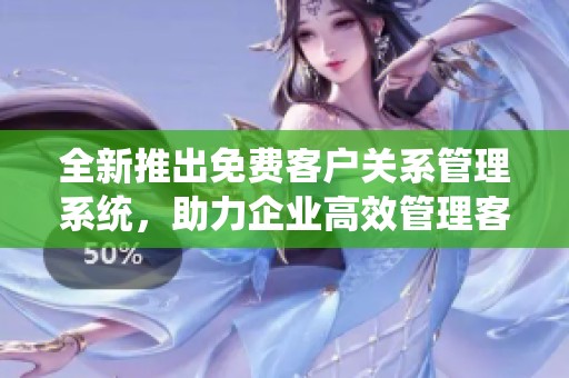全新推出免费客户关系管理系统，助力企业高效管理客户资源