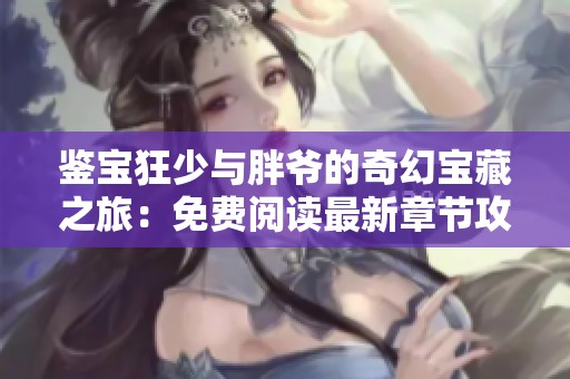 鉴宝狂少与胖爷的奇幻宝藏之旅：免费阅读最新章节攻略