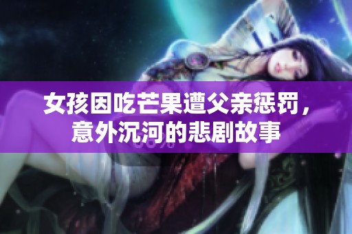 女孩因吃芒果遭父亲惩罚，意外沉河的悲剧故事