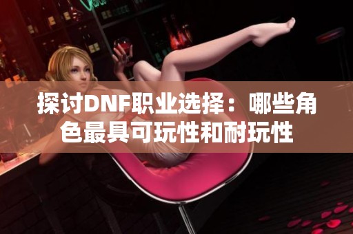 探讨DNF职业选择：哪些角色最具可玩性和耐玩性