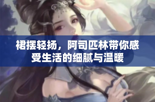 裙摆轻扬，阿司匹林带你感受生活的细腻与温暖
