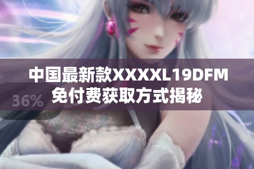 中国最新款XXXXL19DFM免付费获取方式揭秘