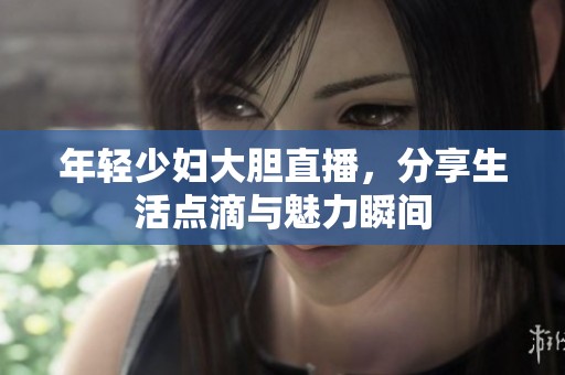 年轻少妇大胆直播，分享生活点滴与魅力瞬间