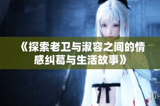 《探索老卫与淑容之间的情感纠葛与生活故事》