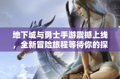 地下城与勇士手游震撼上线，全新冒险旅程等待你的探索