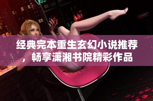经典完本重生玄幻小说推荐，畅享潇湘书院精彩作品